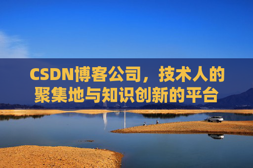 CSDN博客公司，技术人的聚集地与知识创新的平台