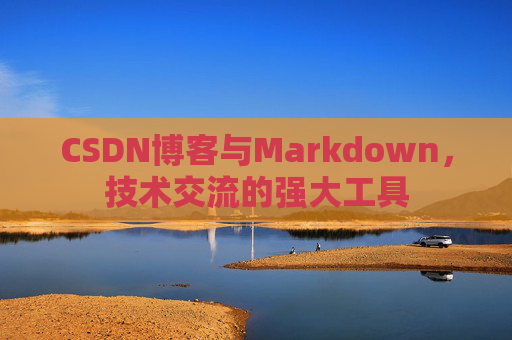 CSDN博客与Markdown，技术交流的强大工具